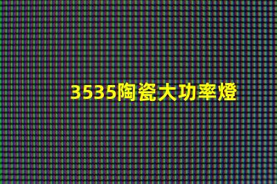 3535陶瓷大功率燈珠：高效照明，耐用